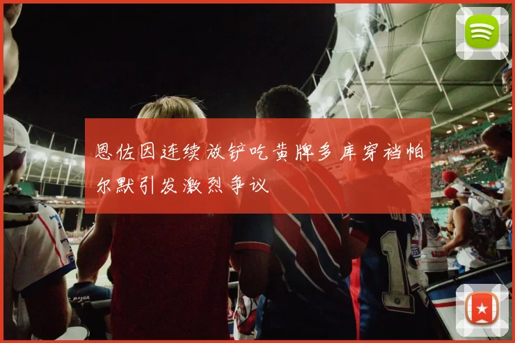 恩佐因连续放铲吃黄牌多库穿裆帕尔默引发激烈争议