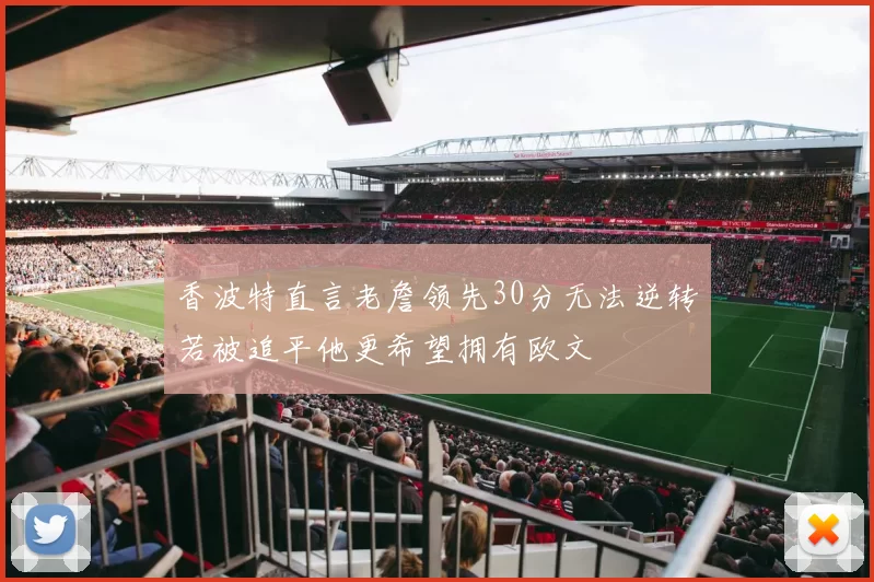 香波特直言老詹领先30分无法逆转若被追平他更希望拥有欧文