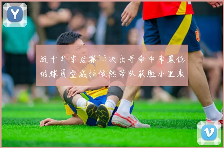 近十年季后赛15次出手命中率最低的球员登威拉依然带队获胜小里表现低迷仅得三分