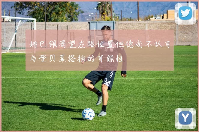 姆巴佩渴望左路位置但德尚不认可与登贝莱搭档的可能性