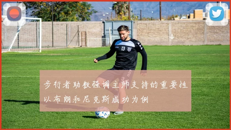 步行者助教强调主帅支持的重要性以布朗和尼克斯成功为例