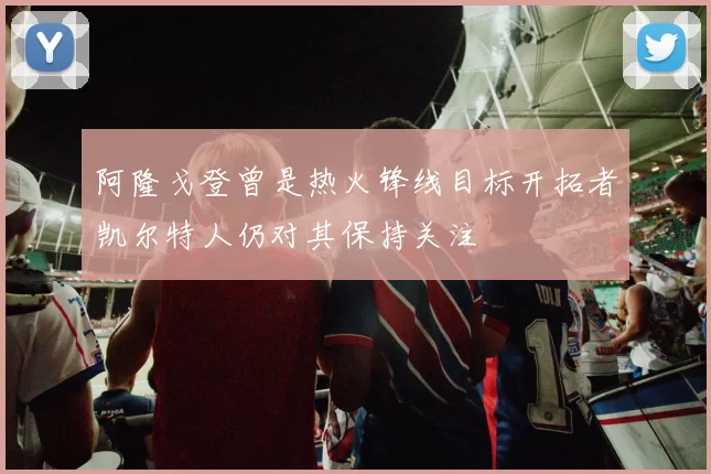 阿隆戈登曾是热火锋线目标开拓者凯尔特人仍对其保持关注