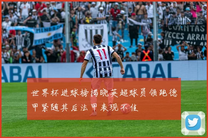 世界杯进球榜揭晓英超球员领跑德甲紧随其后法甲表现不佳