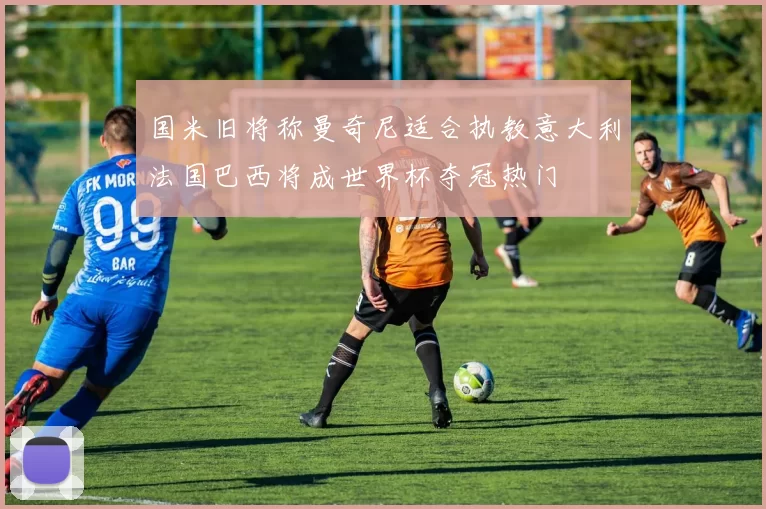 国米旧将称曼奇尼适合执教意大利法国巴西将成世界杯夺冠热门