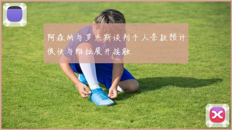 阿森纳与罗杰斯谈判个人条款预计很快与维拉展开接触
