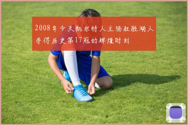 2008年今天凯尔特人主场狂胜湖人夺得历史第17冠的辉煌时刻