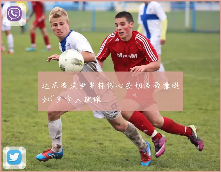 达尼洛谈世界杯信心安切洛蒂谦逊如C罗令人敬佩