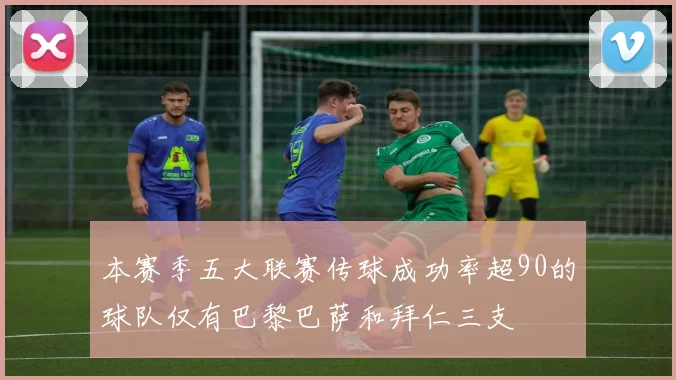 本赛季五大联赛传球成功率超90的球队仅有巴黎巴萨和拜仁三支