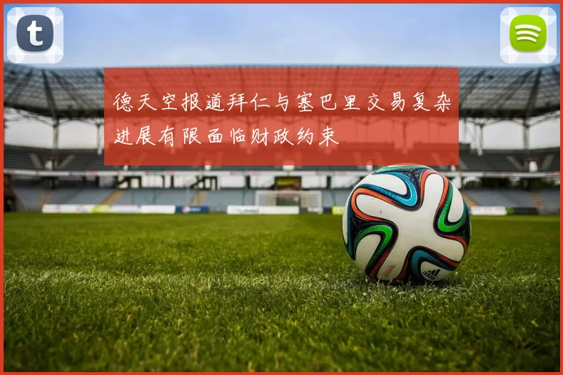 德天空报道拜仁与塞巴里交易复杂进展有限面临财政约束