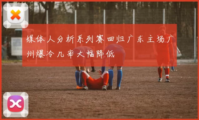媒体人分析系列赛回归广东主场广州爆冷几率大幅降低