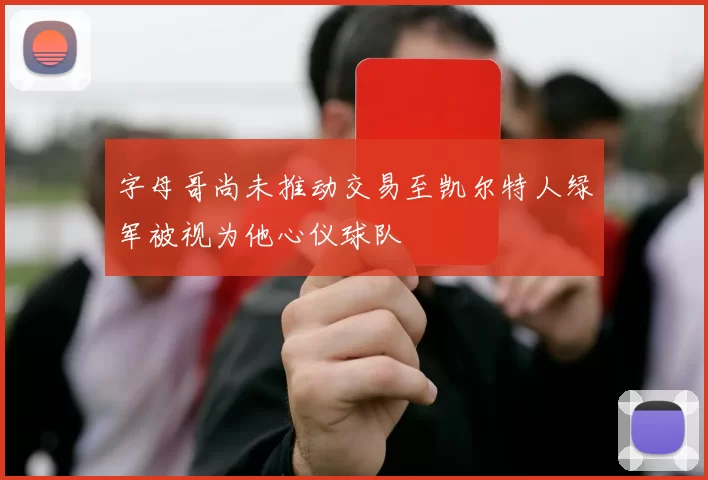 字母哥尚未推动交易至凯尔特人绿军被视为他心仪球队