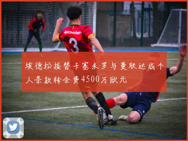 埃德松接替卡塞米罗与曼联达成个人条款转会费4500万欧元