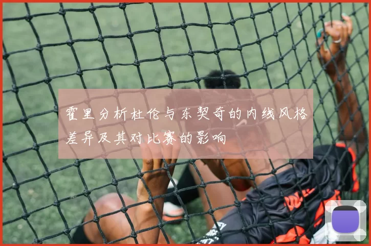 霍里分析杜伦与东契奇的内线风格差异及其对比赛的影响