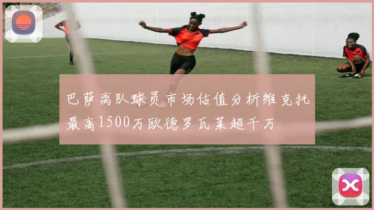 巴萨离队球员市场估值分析维克托最高1500万欧德罗瓦莱超千万