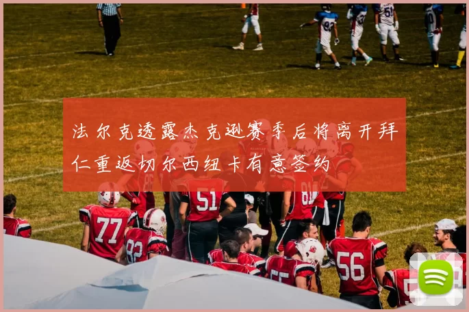 法尔克透露杰克逊赛季后将离开拜仁重返切尔西纽卡有意签约