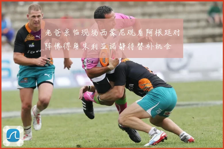老爸亲临现场西蒙尼观看阿根廷对阵佛得角朱利亚诺静待替补机会