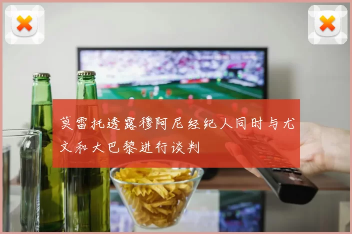 莫雷托透露穆阿尼经纪人同时与尤文和大巴黎进行谈判