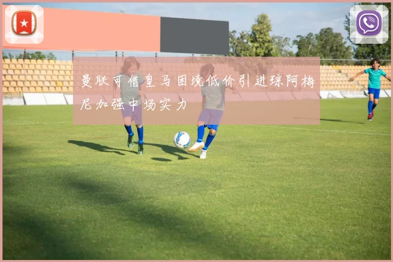 曼联可借皇马困境低价引进琼阿梅尼加强中场实力