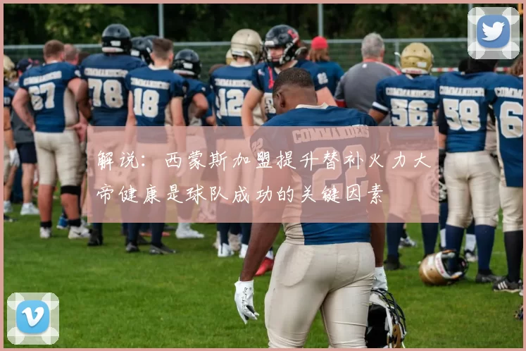解说：西蒙斯加盟提升替补火力大帝健康是球队成功的关键因素