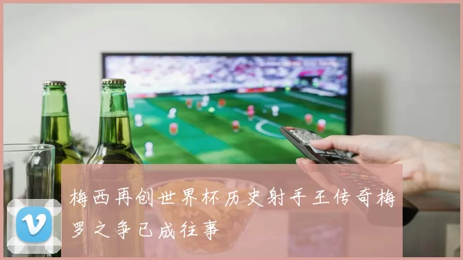 梅西再创世界杯历史射手王传奇梅罗之争已成往事