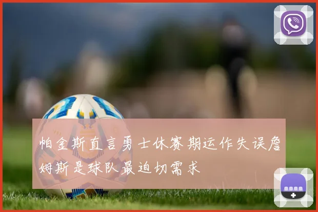 帕金斯直言勇士休赛期运作失误詹姆斯是球队最迫切需求
